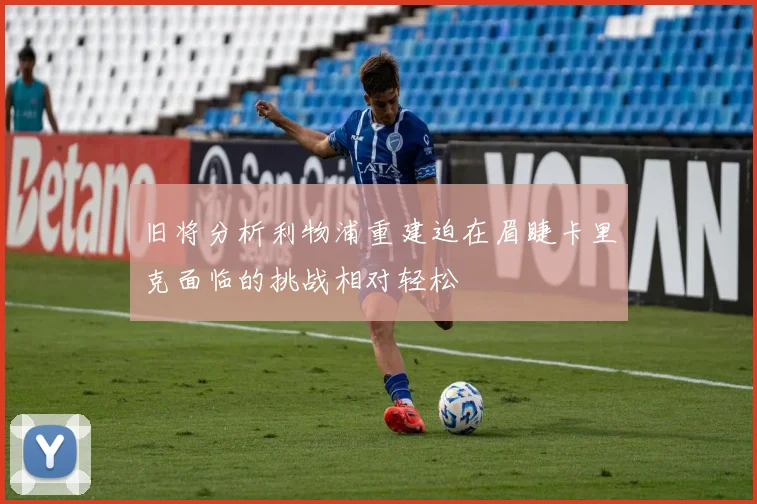 旧将分析利物浦重建迫在眉睫卡里克面临的挑战相对轻松