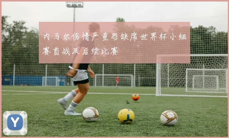 内马尔伤情严重恐缺席世界杯小组赛首战及后续比赛