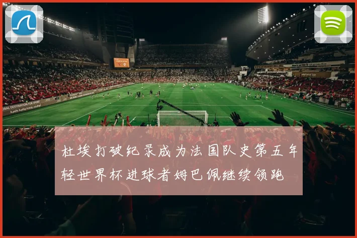 杜埃打破纪录成为法国队史第五年轻世界杯进球者姆巴佩继续领跑