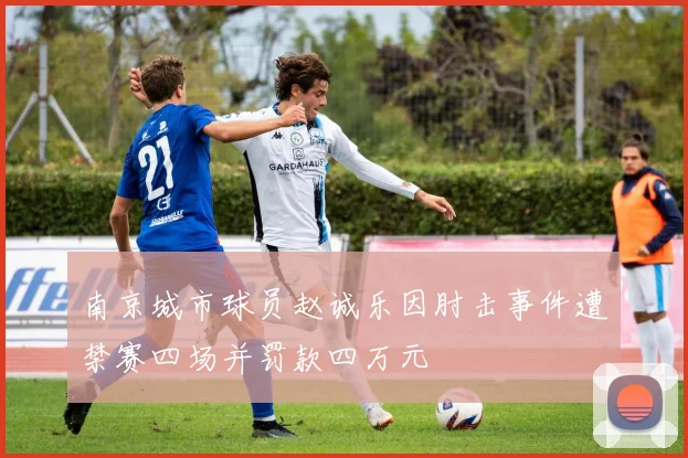 南京城市球员赵诚乐因肘击事件遭禁赛四场并罚款四万元