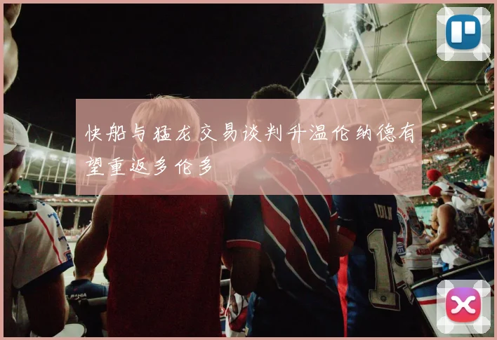 快船与猛龙交易谈判升温伦纳德有望重返多伦多