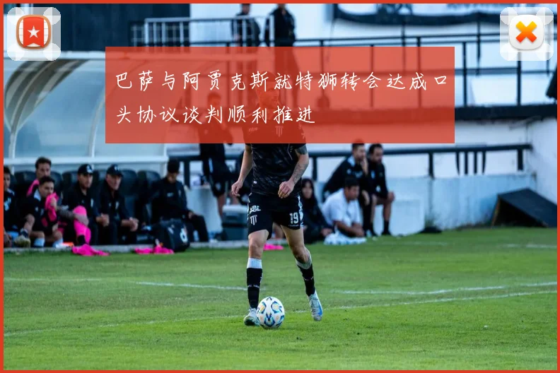巴萨与阿贾克斯就特狮转会达成口头协议谈判顺利推进