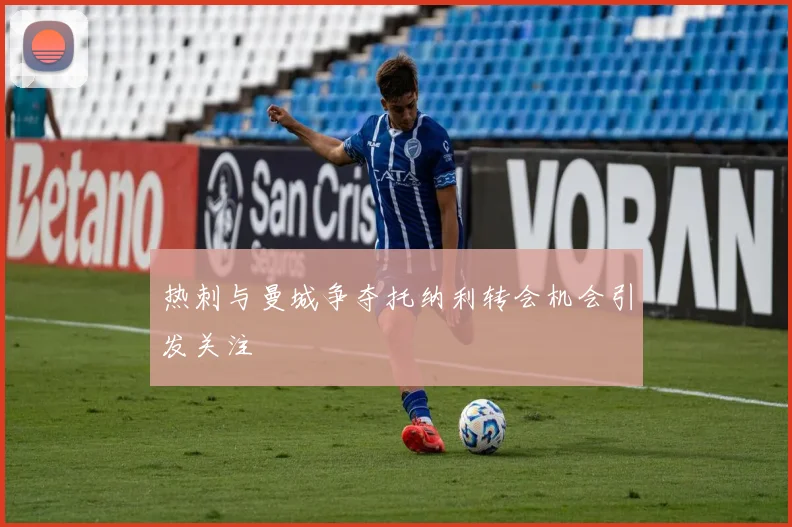 热刺与曼城争夺托纳利转会机会引发关注