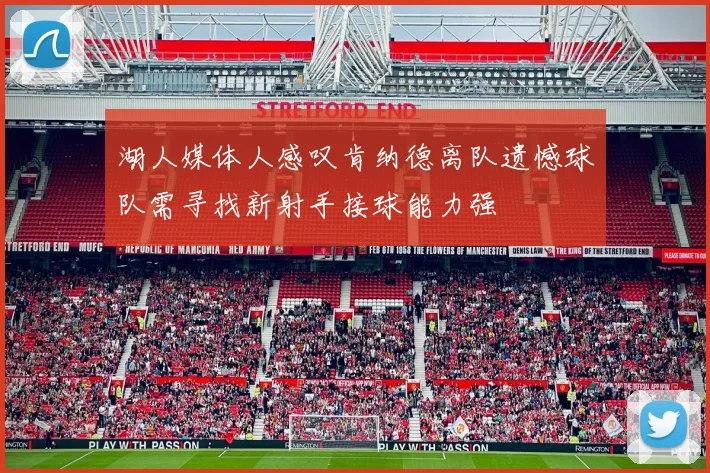 湖人媒体人感叹肯纳德离队遗憾球队需寻找新射手接球能力强