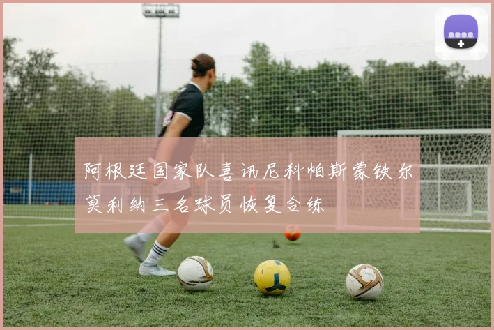 阿根廷国家队喜讯尼科帕斯蒙铁尔莫利纳三名球员恢复合练