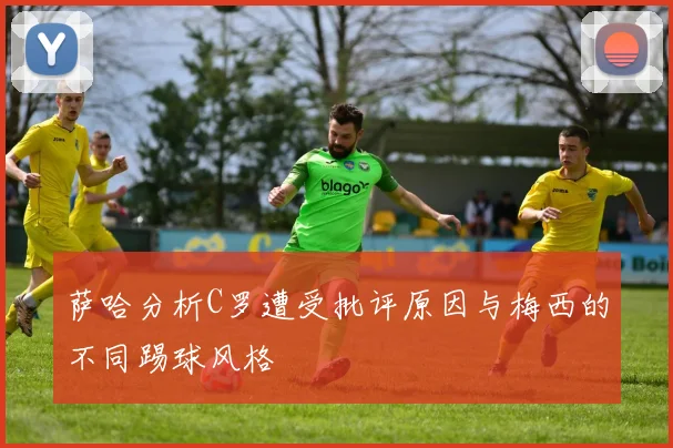 萨哈分析C罗遭受批评原因与梅西的不同踢球风格